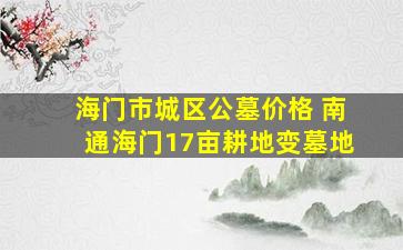 海门市城区公墓价格 南通海门17亩耕地变墓地